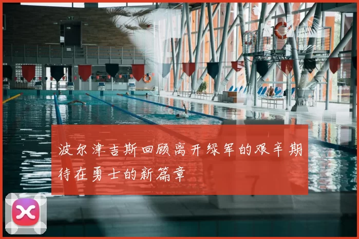 波尔津吉斯回顾离开绿军的艰辛期待在勇士的新篇章
