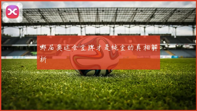 哪届奥运会金牌才是纯金的真相解析