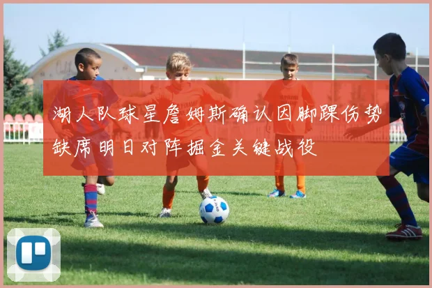湖人队球星詹姆斯确认因脚踝伤势缺席明日对阵掘金关键战役