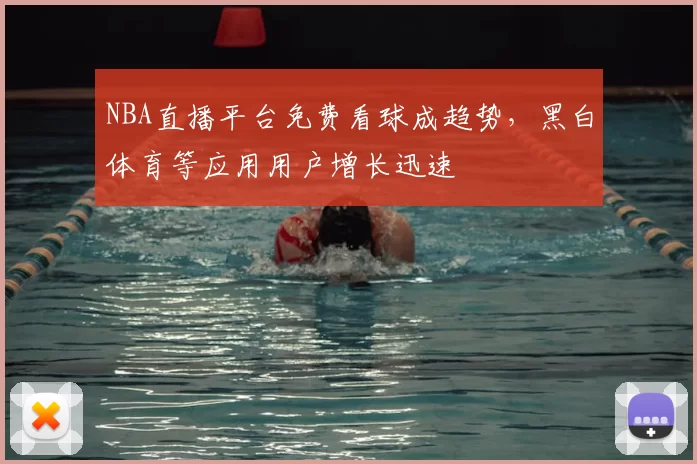 NBA直播平台免费看球成趋势，黑白体育等应用用户增长迅速