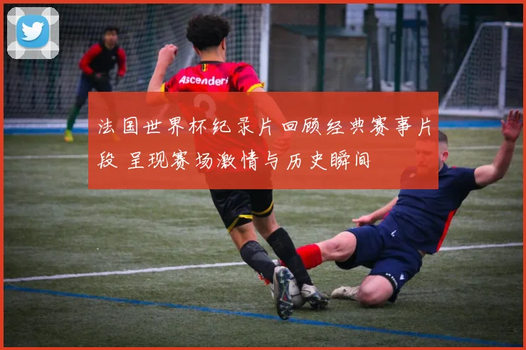 法国世界杯纪录片回顾经典赛事片段 呈现赛场激情与历史瞬间