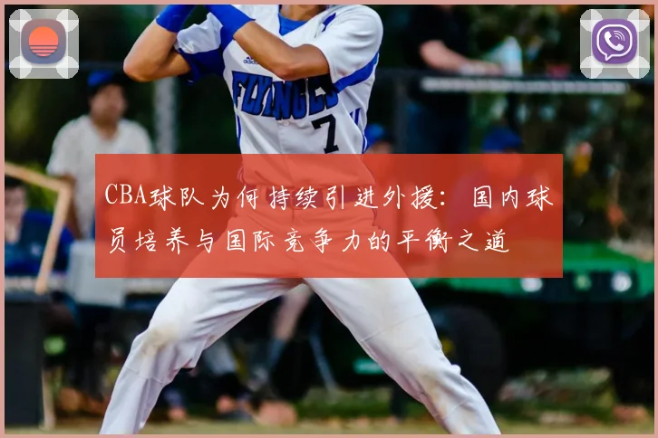 CBA球队为何持续引进外援:国内球员培养与国际竞争力的平衡之道