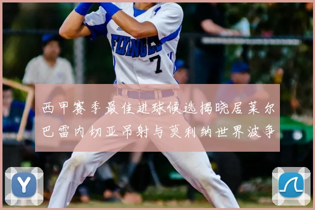 西甲赛季最佳进球候选揭晓居莱尔巴雷内切亚吊射与莫利纳世界波争辉