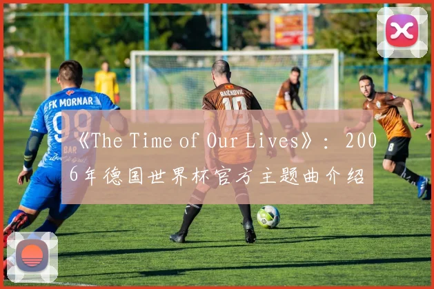 《The Time of Our Lives》:2006年德国世界杯官方主题曲介绍