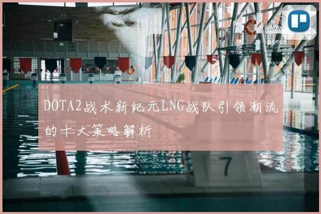 DOTA2战术新纪元LNG战队引领潮流的十大策略解析