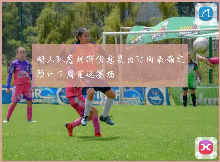 湖人队詹姆斯伤愈复出时间表确定预计下周重返赛场