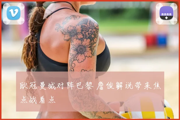 欧冠曼城对阵巴黎 詹俊解说带来焦点战看点
