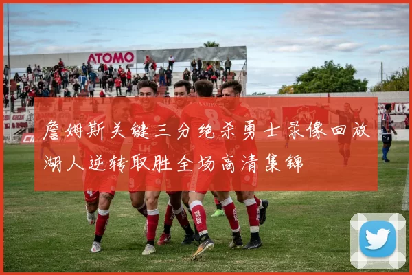 詹姆斯关键三分绝杀勇士录像回放湖人逆转取胜全场高清集锦