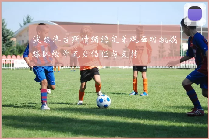 波尔津吉斯情绪稳定乐观面对挑战球队给予充分信任与支持