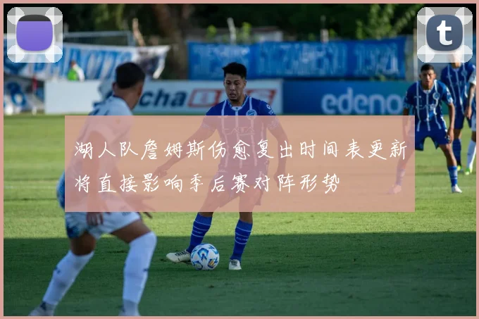 湖人队詹姆斯伤愈复出时间表更新将直接影响季后赛对阵形势