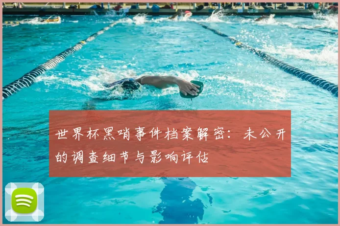 世界杯黑哨事件档案解密:未公开的调查细节与影响评估