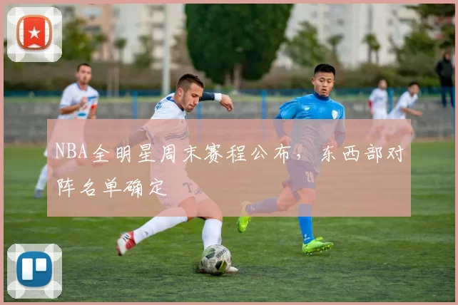 NBA全明星周末赛程公布，东西部对阵名单确定
