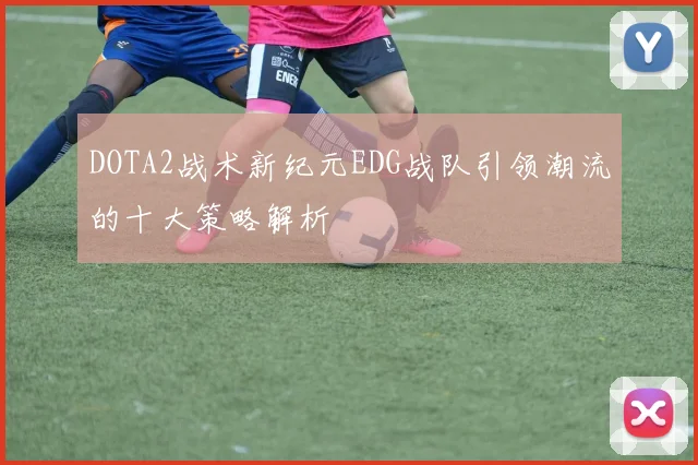 DOTA2战术新纪元EDG战队引领潮流的十大策略解析