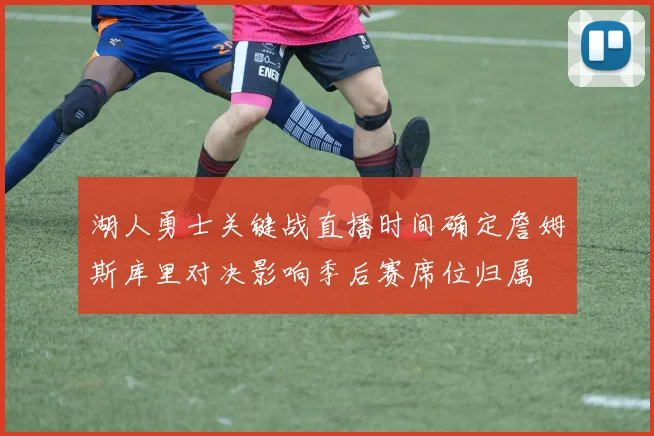 湖人勇士关键战直播时间确定詹姆斯库里对决影响季后赛席位归属