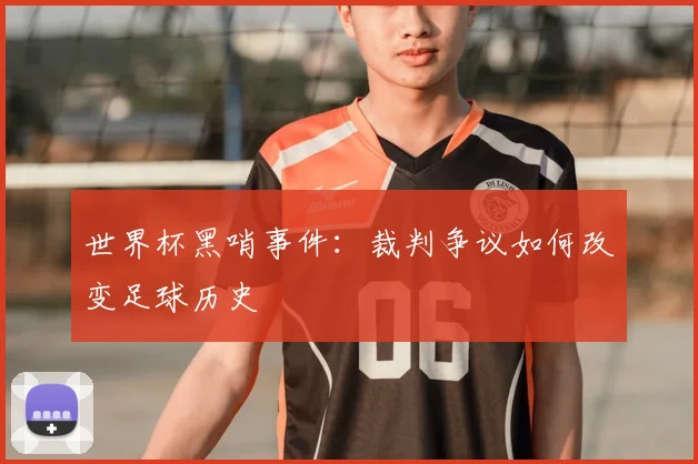 世界杯黑哨事件：裁判争议如何改变足球历史