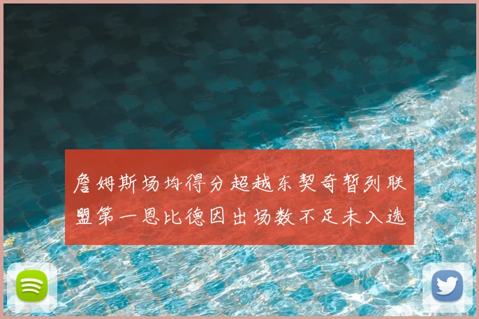 詹姆斯场均得分超越东契奇暂列联盟第一恩比德因出场数不足未入选榜单