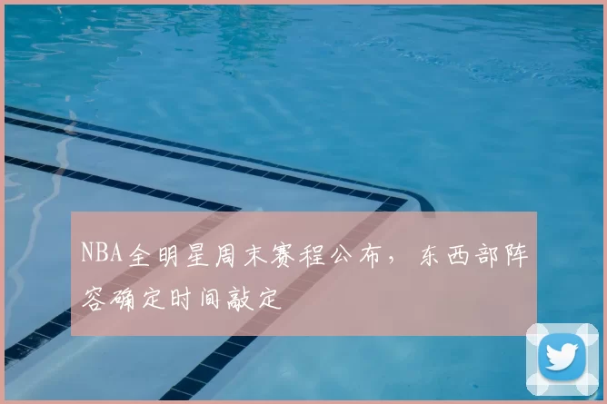 NBA全明星周末赛程公布，东西部阵容确定时间敲定