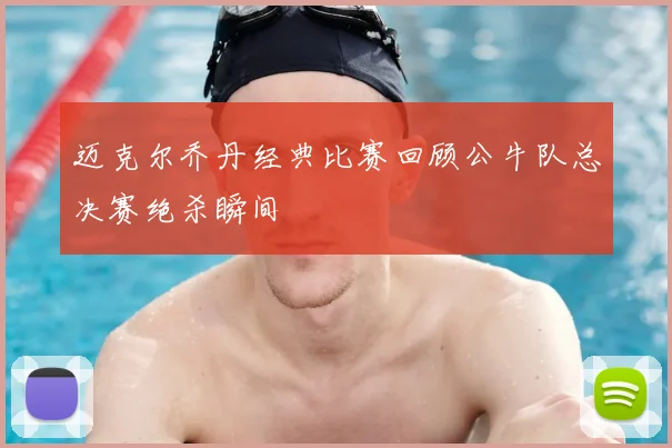 迈克尔乔丹经典比赛回顾公牛队总决赛绝杀瞬间