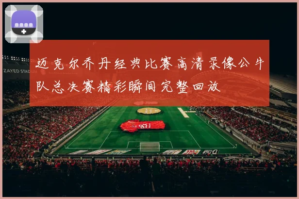 迈克尔乔丹经典比赛高清录像公牛队总决赛精彩瞬间完整回放