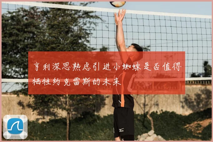 亨利深思熟虑引进小蜘蛛是否值得牺牲约克雷斯的未来