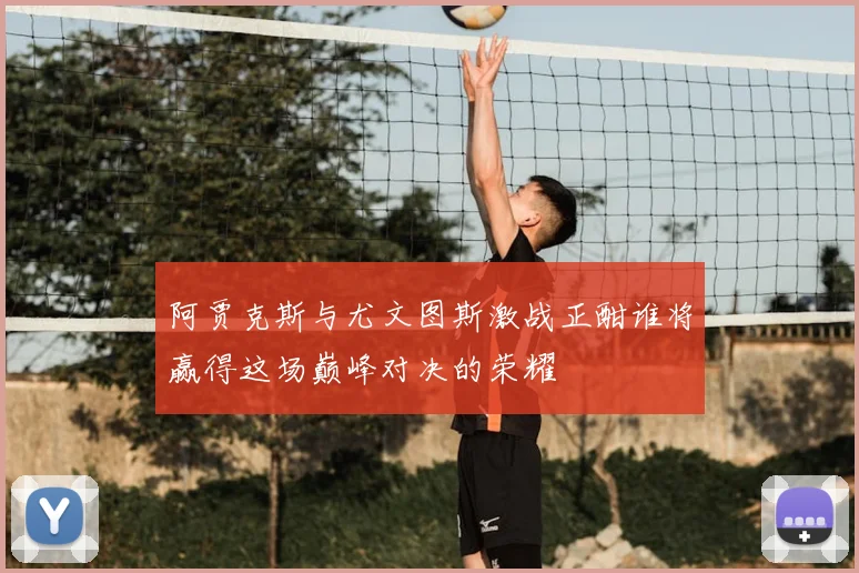 阿贾克斯与尤文图斯激战正酣谁将赢得这场巅峰对决的荣耀