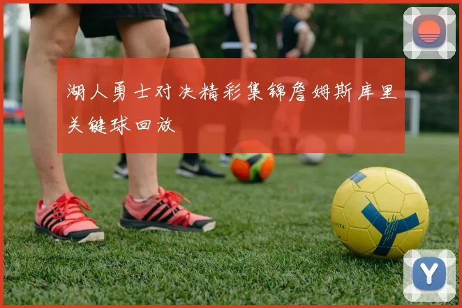 湖人勇士对决精彩集锦詹姆斯库里关键球回放