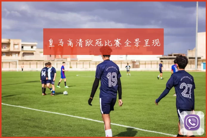 皇马高清欧冠比赛全景呈现