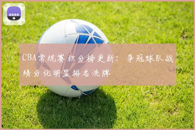 CBA常规赛积分榜更新：争冠球队战绩分化明显排名洗牌