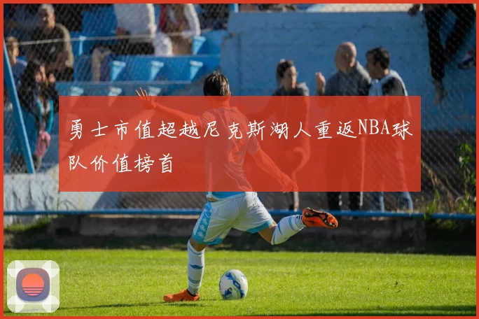 勇士市值超越尼克斯湖人重返NBA球队价值榜首
