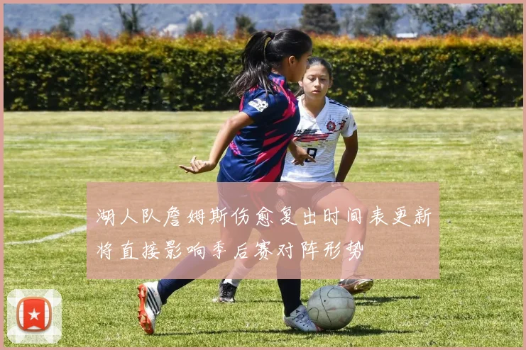 湖人队詹姆斯伤愈复出时间表更新将直接影响季后赛对阵形势