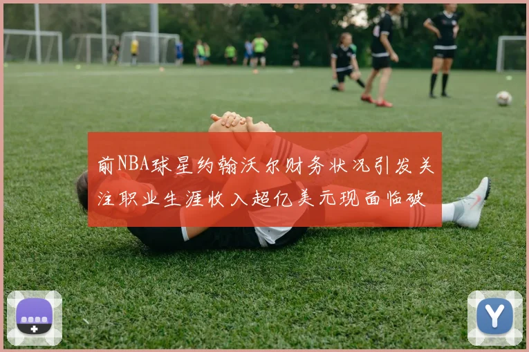 前NBA球星约翰沃尔财务状况引发关注职业生涯收入超亿美元现面临破产危机
