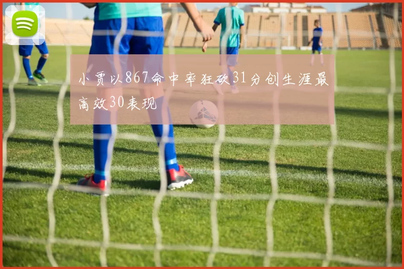 小贾以867命中率狂砍31分创生涯最高效30表现