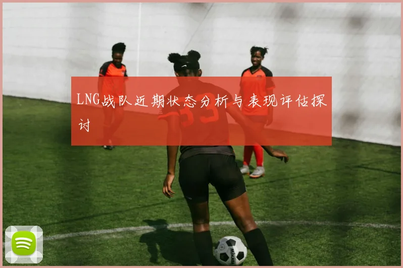 LNG战队近期状态分析与表现评估探讨