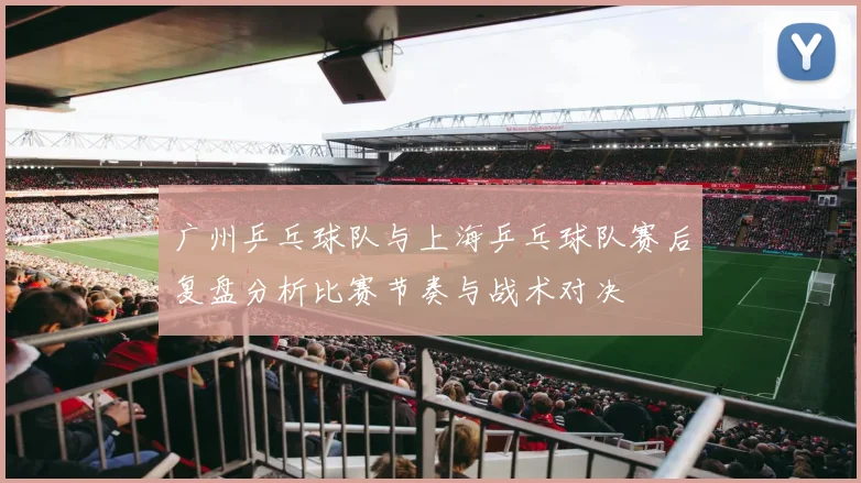 广州乒乓球队与上海乒乓球队赛后复盘分析比赛节奏与战术对决