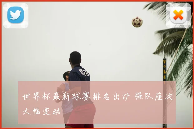 世界杯最新球赛排名出炉 强队座次大幅变动