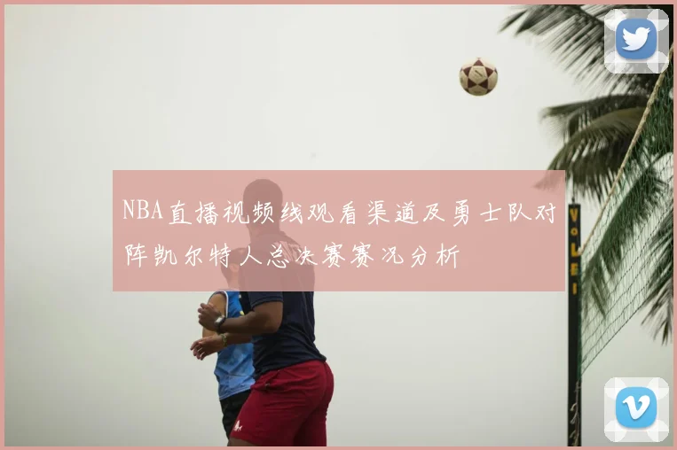 NBA直播视频线观看渠道及勇士队对阵凯尔特人总决赛赛况分析