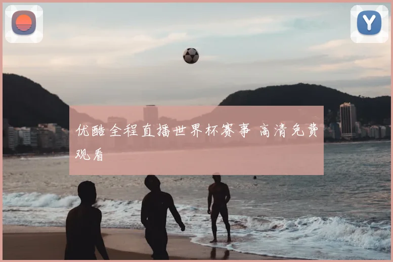 优酷全程直播世界杯赛事 高清免费观看