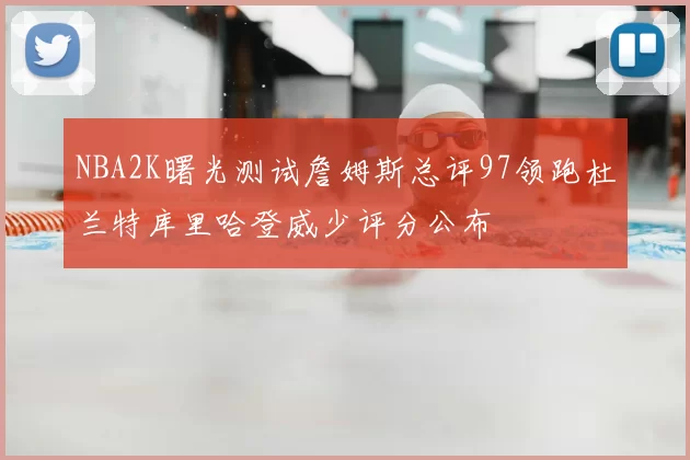 NBA2K曙光测试詹姆斯总评97领跑杜兰特库里哈登威少评分公布
