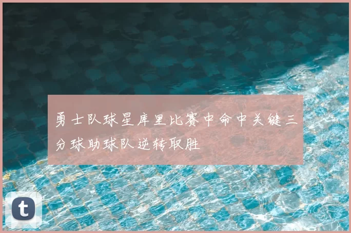 勇士队球星库里比赛中命中关键三分球助球队逆转取胜