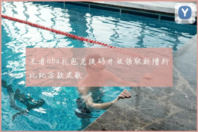 王者nba礼包兑换码开放领取新增科比纪念款皮肤