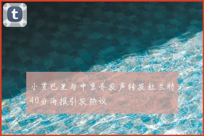 小贾巴里与申京齐发声转发杜兰特40分海报引发热议