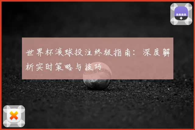 世界杯滚球投注终极指南:深度解析实时策略与技巧
