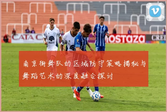 南京街舞队的区域防守策略揭秘与舞蹈艺术的深度融合探讨
