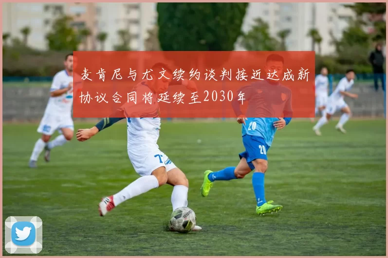 麦肯尼与尤文续约谈判接近达成新协议合同将延续至2030年