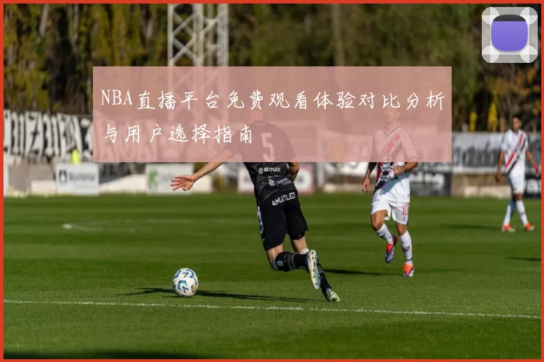 NBA直播平台免费观看体验对比分析与用户选择指南