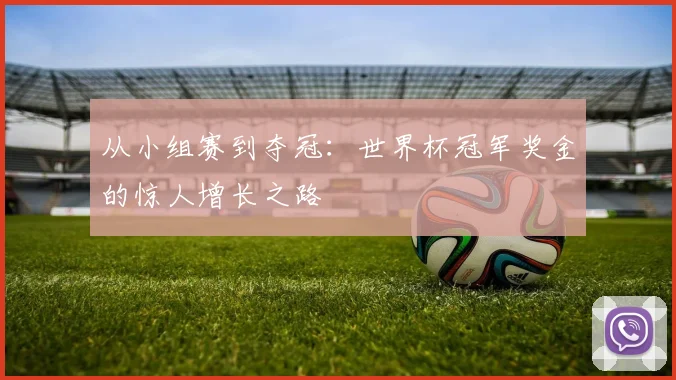 从小组赛到夺冠：世界杯冠军奖金的惊人增长之路
