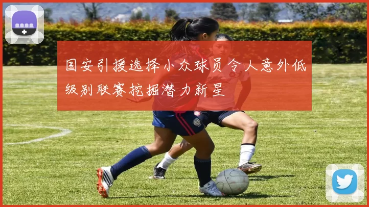 国安引援选择小众球员令人意外低级别联赛挖掘潜力新星